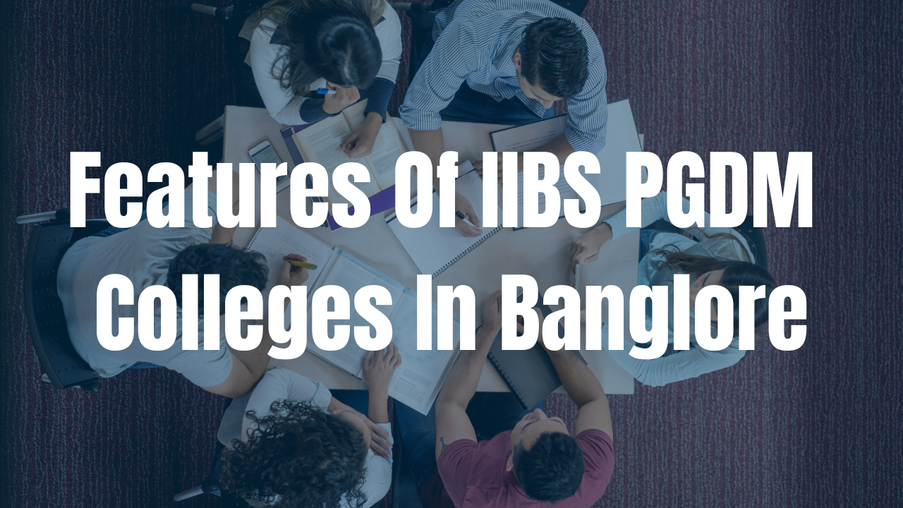 Features Of IIBS PGDM Colleges In Banglore